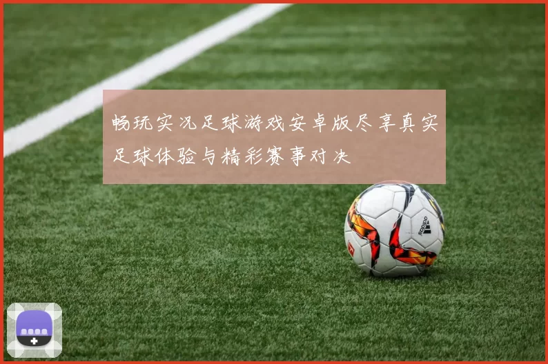 畅玩实况足球游戏安卓版尽享真实足球体验与精彩赛事对决