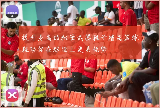 提升身高的秘密武器鞋子增高篮球鞋助你在球场上更具优势