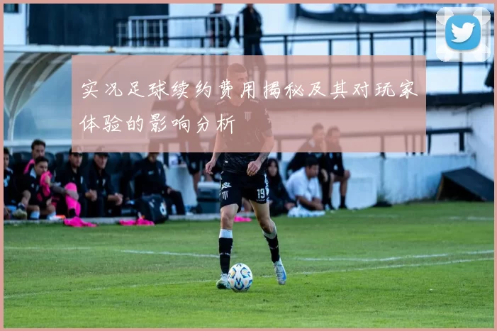 实况足球续约费用揭秘及其对玩家体验的影响分析