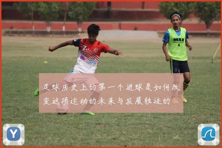 足球历史上的第一个进球是如何改变这项运动的未来与发展轨迹的