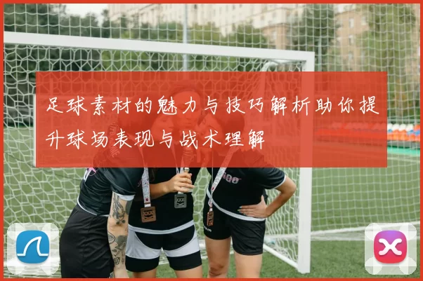足球素材的魅力与技巧解析助你提升球场表现与战术理解