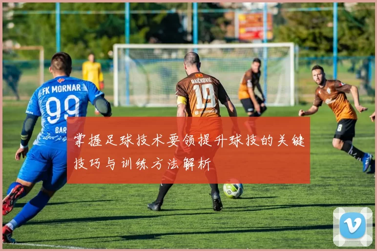 掌握足球技术要领提升球技的关键技巧与训练方法解析