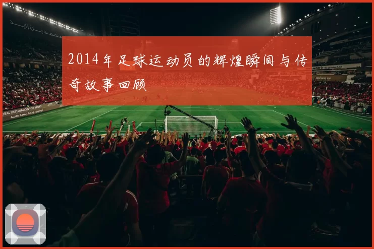 2014年足球运动员的辉煌瞬间与传奇故事回顾